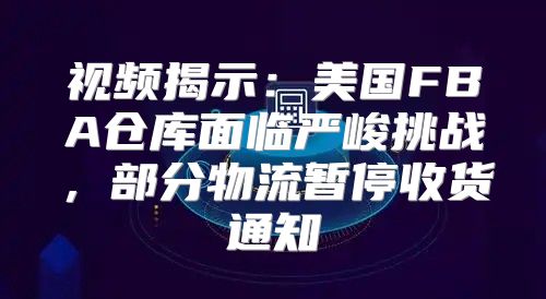 视频揭示：美国FBA仓库面临严峻挑战，部分物流暂停收货通知