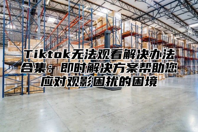 Tiktok无法观看解决办法合集：即时解决方案帮助您应对观影困扰的困境
