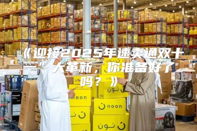 迎接2025年速卖通双十一”大革新，你准备好了吗？