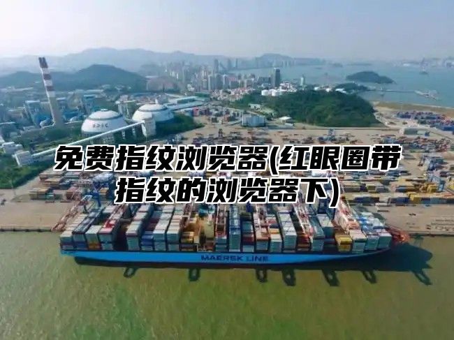 免费指纹浏览器(红眼圈带指纹的浏览器下)