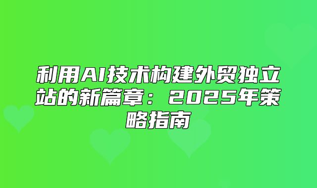 利用AI技术构建外贸独立站的新篇章：2025年策略指南