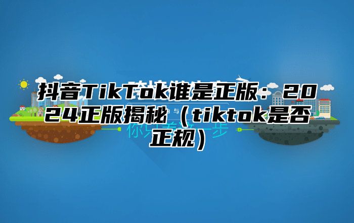 抖音TikTok谁是正版：2025正版揭秘tiktok是否正规