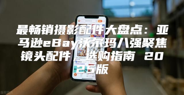 最畅销摄影配件大盘点：亚马逊eBay沃尔玛八强聚焦镜头配件，选购指南 2025版