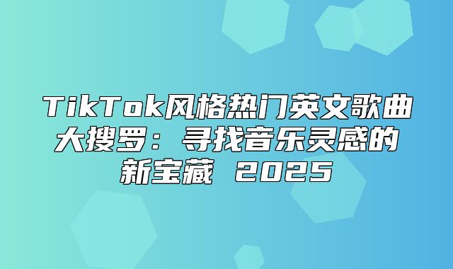 TikTok风格热门英文歌曲大搜罗：寻找音乐灵感的新宝藏 2025