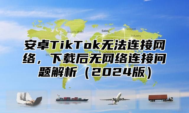 安卓TikTok无法连接网络，下载后无网络连接问题解析2025版