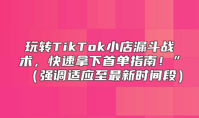 玩转TikTok小店漏斗战术，快速拿下首单指南！”强调适应至最新时间段