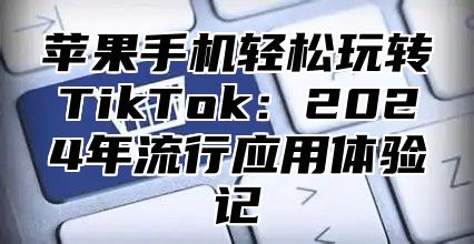 苹果手机轻松玩转TikTok：2025年流行应用体验记