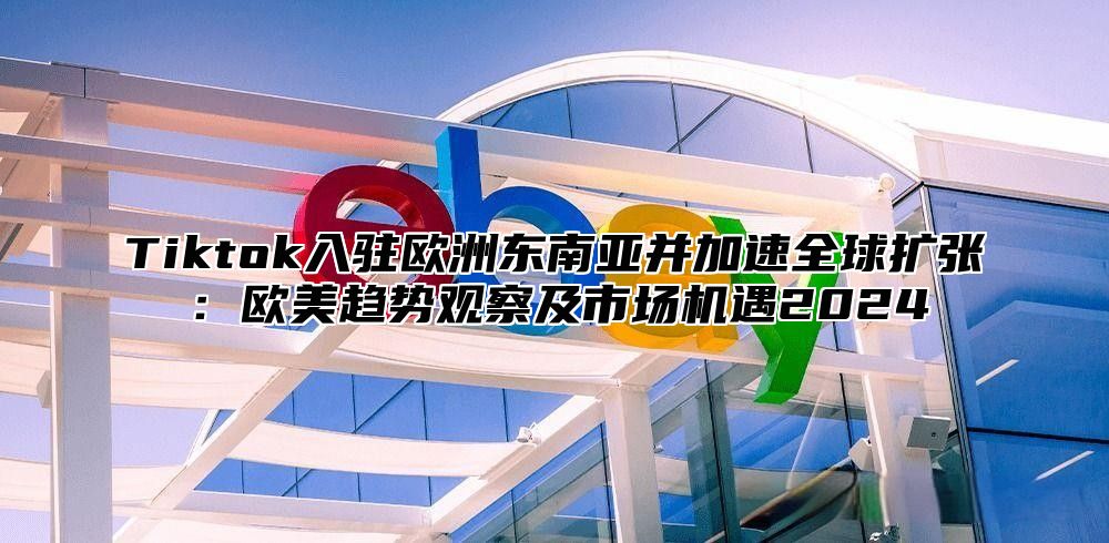 Tiktok入驻欧洲东南亚并加速全球扩张：欧美趋势观察及市场机遇2025