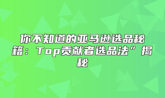 你不知道的亚马逊选品秘籍：Top贡献者选品法”揭秘