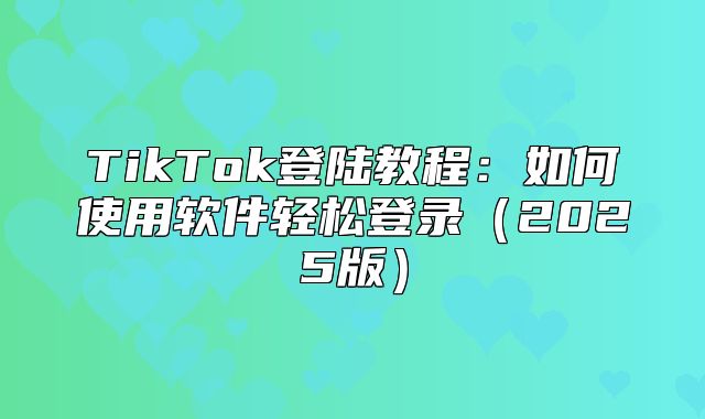 TikTok登陆教程：如何使用软件轻松登录2025版
