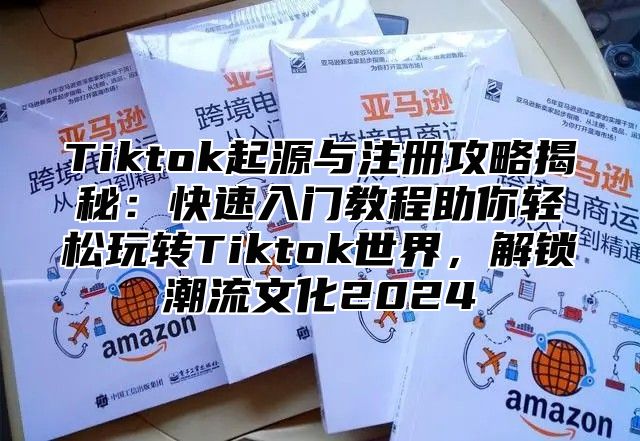 Tiktok起源与注册攻略揭秘：快速入门教程助你轻松玩转Tiktok世界，解锁潮流文化2025