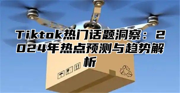 Tiktok热门话题洞察：2025年热点预测与趋势解析