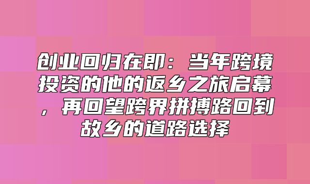 创业回归在即：当年跨境投资的他的返乡之旅启幕，再回望跨界拼搏路回到故乡的道路选择