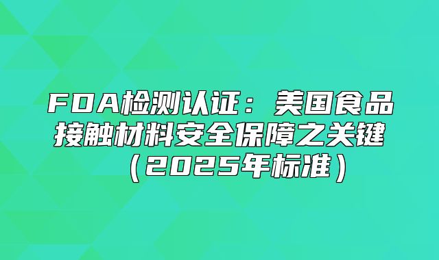 FDA检测认证：美国食品接触材料安全保障之关键2025年标准