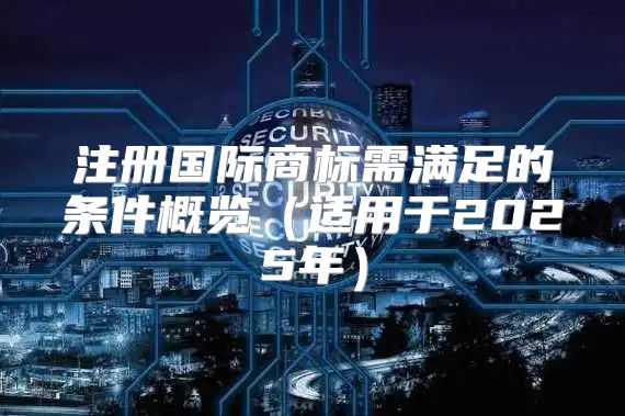 注册国际商标需满足的条件概览适用于2025年