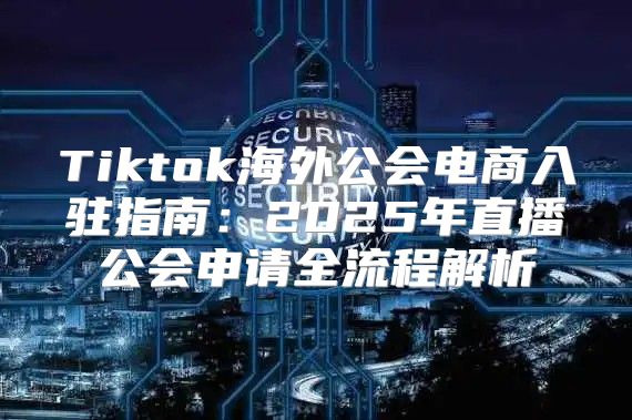 Tiktok海外公会电商入驻指南：2025年直播公会申请全流程解析