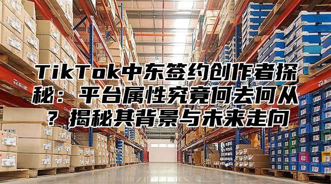 TikTok中东签约创作者探秘：平台属性究竟何去何从？揭秘其背景与未来走向