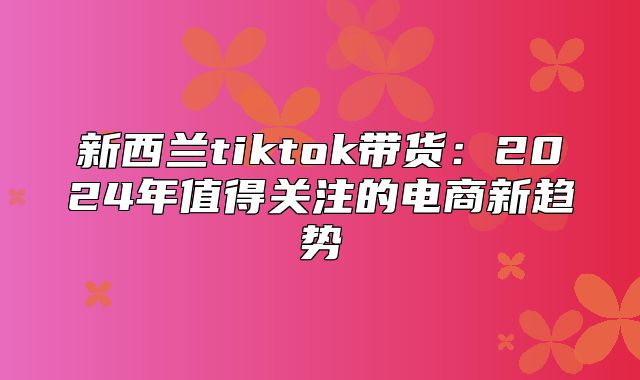 新西兰tiktok带货：2025年值得关注的电商新趋势