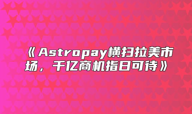 Astropay横扫拉美市场，千亿商机指日可待