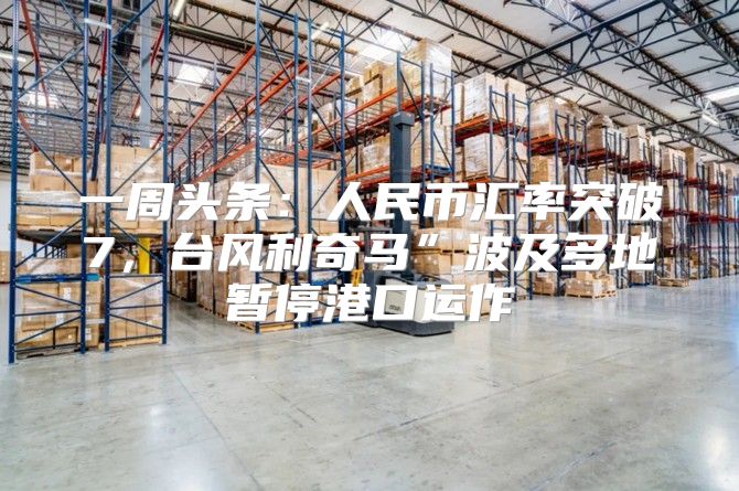 一周头条：人民币汇率突破7，台风利奇马”波及多地暂停港口运作