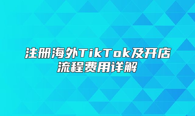 注册海外TikTok及开店流程费用详解
