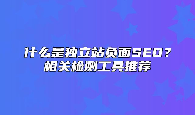 什么是独立站负面SEO？相关检测工具推荐