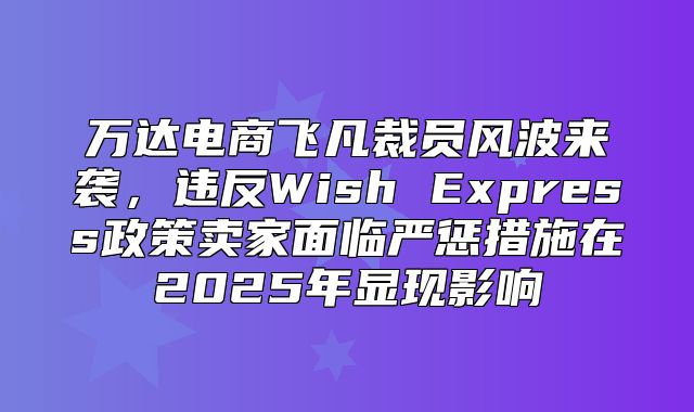 万达电商飞凡裁员风波来袭，违反Wish Express政策卖家面临严惩措施在2025年显现影响
