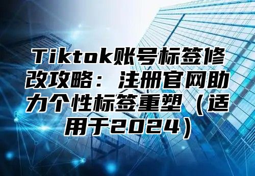 Tiktok账号标签修改攻略：注册官网助力个性标签重塑适用于2025