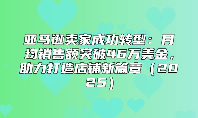 亚马逊卖家成功转型：月均销售额突破46万美金，助力打造店铺新篇章2025