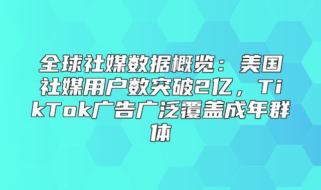 全球社媒数据概览：美国社媒用户数突破2亿，TikTok广告广泛覆盖成年群体