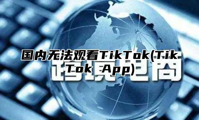 国内无法观看TikTok(TikTok App)