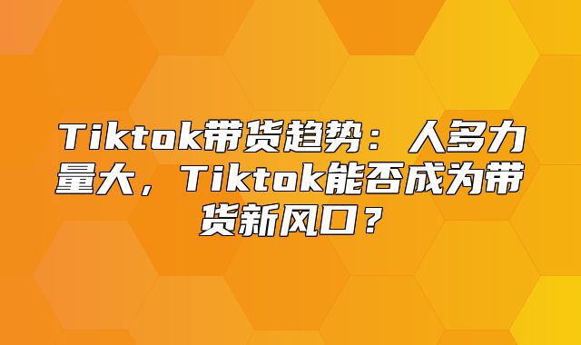 Tiktok带货趋势：人多力量大，Tiktok能否成为带货新风口？