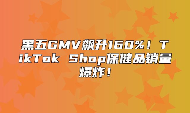 黑五GMV飙升160%！TikTok Shop保健品销量爆炸！
