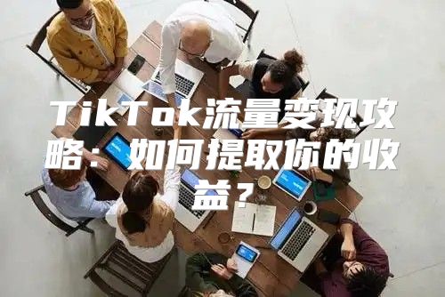 TikTok流量变现攻略：如何提取你的收益？