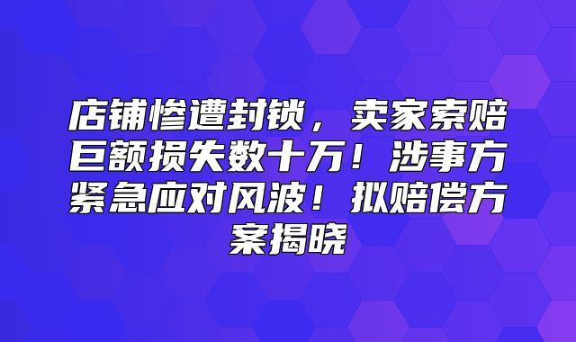 店铺惨遭封锁，卖家索赔巨额损失数十万！涉事方紧急应对风波！拟赔偿方案揭晓