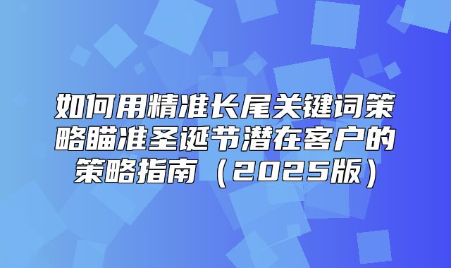 如何用精准长尾关键词策略瞄准圣诞节潜在客户的策略指南2025版