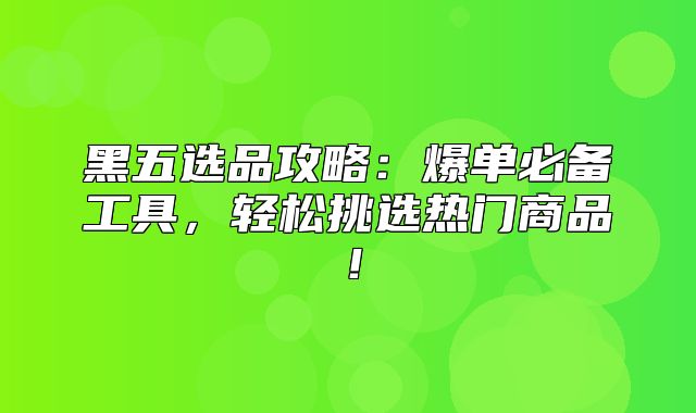 黑五选品攻略：爆单必备工具，轻松挑选热门商品！