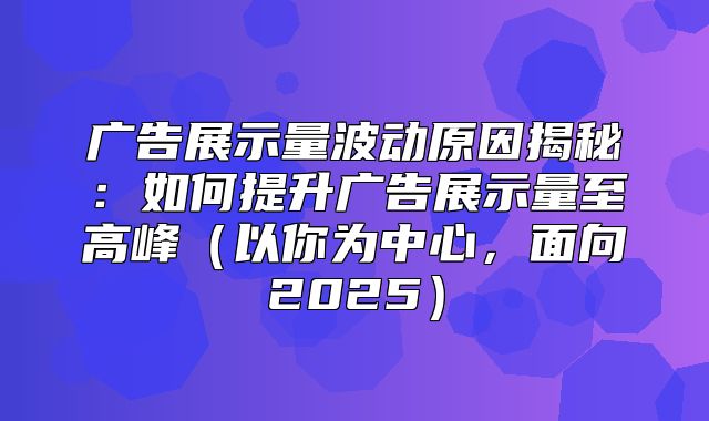 广告展示量波动原因揭秘：如何提升广告展示量至高峰以你为中心，面向2025