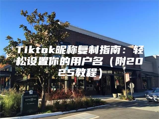 Tiktok昵称复制指南：轻松设置你的用户名附2025教程