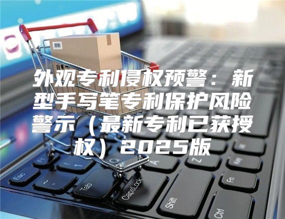 外观专利侵权预警：新型手写笔专利保护风险警示最新专利已获授权2025版