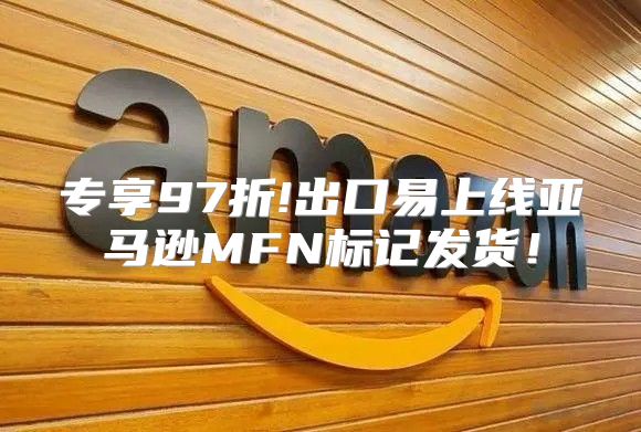 专享97折!出口易上线亚马逊MFN标记发货！