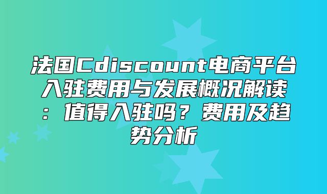 法国Cdiscount电商平台入驻费用与发展概况解读：值得入驻吗？费用及趋势分析