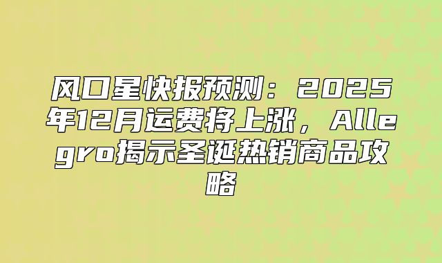 风口星快报预测：2025年12月运费将上涨，Allegro揭示圣诞热销商品攻略