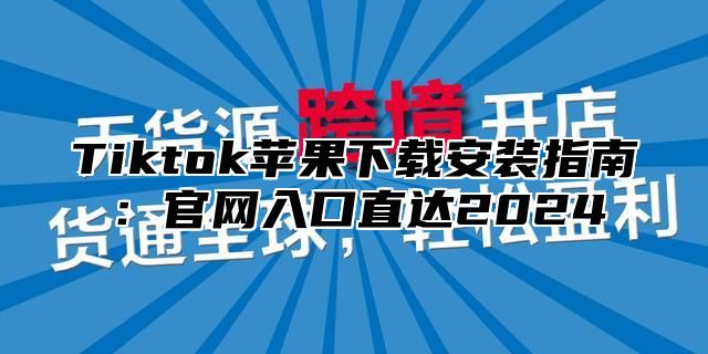 Tiktok苹果下载安装指南：官网入口直达2025