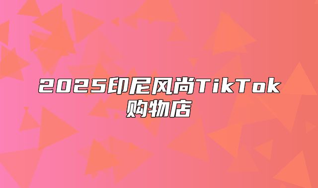 2025印尼风尚TikTok购物店