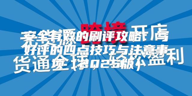 安全有效的刷评攻略：写好评的四点技巧与注意事项2025版