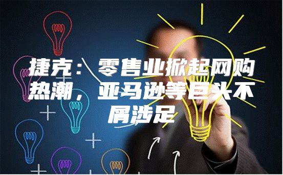 捷克：零售业掀起网购热潮，亚马逊等巨头不屑涉足
