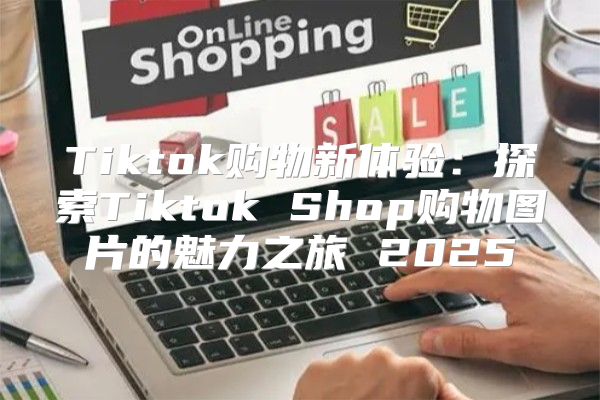 Tiktok购物新体验：探索Tiktok Shop购物图片的魅力之旅 2025