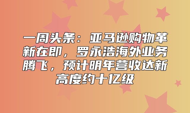 一周头条：亚马逊购物革新在即，罗永浩海外业务腾飞，预计明年营收达新高度约十亿级
