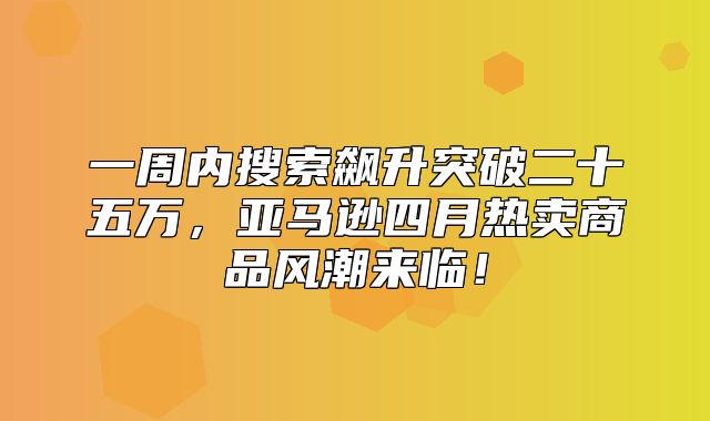 一周内搜索飙升突破二十五万，亚马逊四月热卖商品风潮来临！